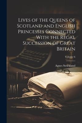 Lives of the Queens of Scotland and English Princesses Connected With the Regal Succession of Great Britain; Volume 6