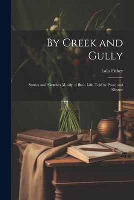 By Creek and Gully: Stories and Sketches Mostly of Bush Life. Told in Prose and Rhyme