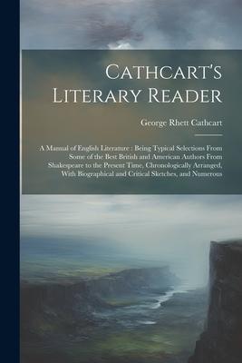 Cathcart’s Literary Reader: A Manual of English Literature: Being Typical Selections From Some of the Best British and American Authors From Shake