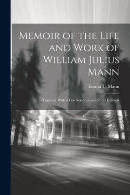 Memoir of the Life and Work of William Julius Mann: Together With a Few Sermons and Short Extracts