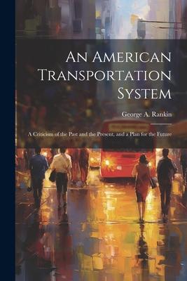 An American Transportation System: A Criticism of the Past and the Present, and a Plan for the Future