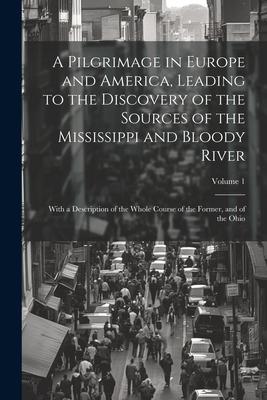 A Pilgrimage in Europe and America, Leading to the Discovery of the Sources of the Mississippi and Bloody River: With a Description of the Whole Cours