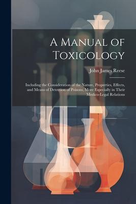 A Manual of Toxicology: Including the Consideration of the Nature, Properties, Effects, and Means of Detection of Poisons, More Especially in