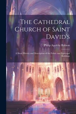 The Cathedral Church of Saint David’s: A Short History and Description of the Fabric and Episcopal Buildings