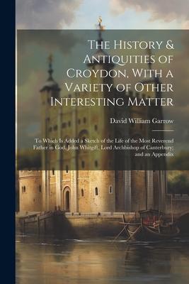 The History & Antiquities of Croydon, With a Variety of Other Interesting Matter: To Which Is Added a Sketch of the Life of the Most Reverend Father i