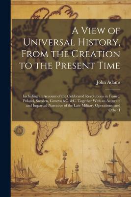 A View of Universal History, From the Creation to the Present Time: Including an Account of the Celebrated Revolutions in France, Poland, Sweden, Gene