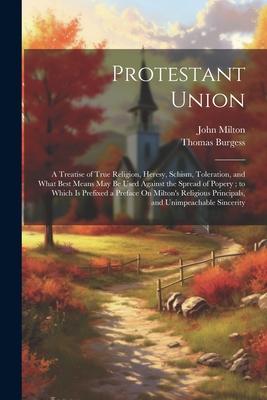 Protestant Union: A Treatise of True Religion, Heresy, Schism, Toleration, and What Best Means May Be Used Against the Spread of Popery;