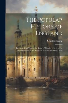 The Popular History of England: From the Civil War of the Reign of Charles I, 1642 to the Commencement of the Reign, of William and Mary, 1689