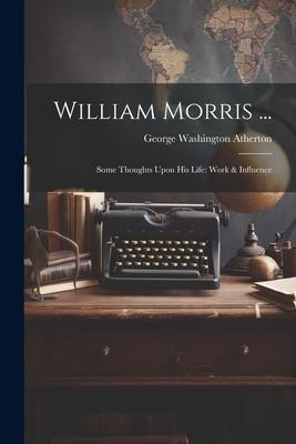 William Morris ...: Some Thoughts Upon His Life: Work & Influence