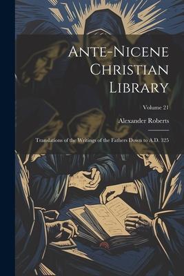 Ante-Nicene Christian Library: Translations of the Writings of the Fathers Down to A.D. 325; Volume 21