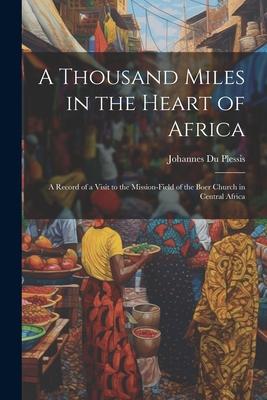 A Thousand Miles in the Heart of Africa: A Record of a Visit to the Mission-Field of the Boer Church in Central Africa