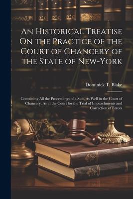 An Historical Treatise On the Practice of the Court of Chancery of the State of New-York: Containing All the Proceedings of a Suit, As Well in the Cou