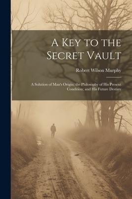 A Key to the Secret Vault: A Solution of Man’s Origin; the Philosophy of His Present Condition; and His Future Destiny