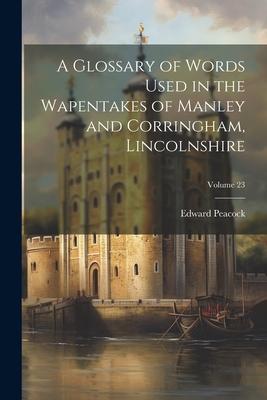 A Glossary of Words Used in the Wapentakes of Manley and Corringham, Lincolnshire; Volume 23