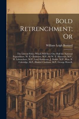 Bold Retrenchment; Or: The Liberal Policy Which Will Save One Half the National Expenditure. W. E. Gladstone, M.P., Sir W. V. Harcourt, M.P.,