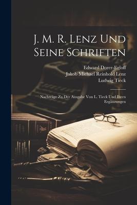 J. M. R. Lenz Und Seine Schriften: Nachträge Zu Der Ausgabe Von L. Tieck Und Ihren Ergänzungen
