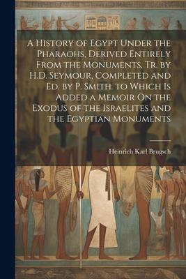 A History of Egypt Under the Pharaohs, Derived Entirely From the Monuments, Tr. by H.D. Seymour, Completed and Ed. by P. Smith. to Which Is Added a Me
