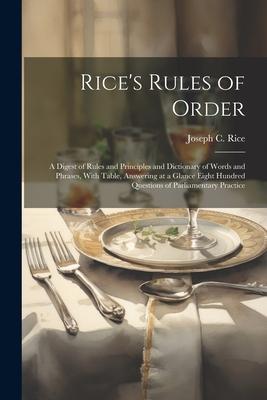 Rice’s Rules of Order: A Digest of Rules and Principles and Dictionary of Words and Phrases, With Table, Answering at a Glance Eight Hundred