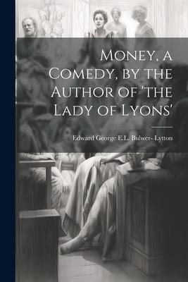 Money, a Comedy, by the Author of ’the Lady of Lyons’