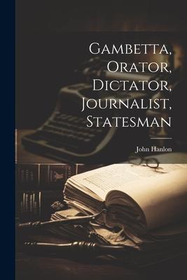 Gambetta, Orator, Dictator, Journalist, Statesman