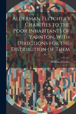 Alderman Fletcher’s Charities to the Poor Inhabitants of Yarnton, With Directions for the Distribution of Them