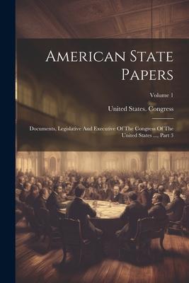 American State Papers: Documents, Legislative And Executive Of The Congress Of The United States ..., Part 3; Volume 1