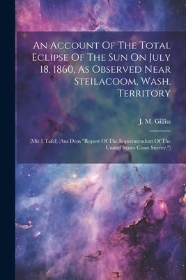 An Account Of The Total Eclipse Of The Sun On July 18, 1860, As Observed Near Steilacoom, Wash. Territory: (mit 1 Tafel) (aus Dem report Of The Super