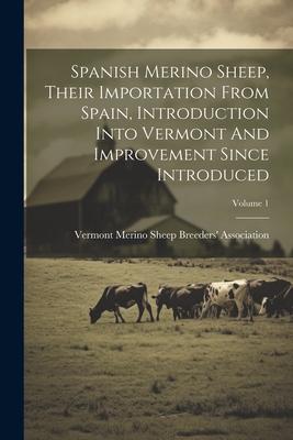 Spanish Merino Sheep, Their Importation From Spain, Introduction Into Vermont And Improvement Since Introduced; Volume 1