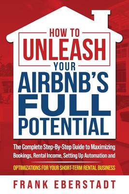 How to Unleash Your Airbnb’s Full Potential: The Complete Step-By-Step Guide to Maximizing Bookings, Rental Income, Setting up Automation and Optimiza