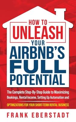 How to Unleash Your Airbnb’s Full Potential: The Complete Step-By-Step Guide to Maximizing Bookings, Rental Income, Setting up Automation and Optimiza