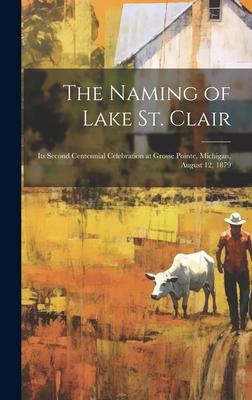 The Naming of Lake St. Clair [microform]: Its Second Centennial Celebration at Grosse Pointe, Michigan, August 12, 1879