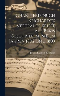 Johann Friedrich Reichardt’s Vertraute Briefe aus Paris Geschrieben in den Jahren 1802 und 1803