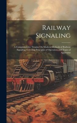 Railway Signaling: A Comprehensive Treatise On Modern Methods of Railway Signaling, Covering Principles of Operation and Types of Apparat