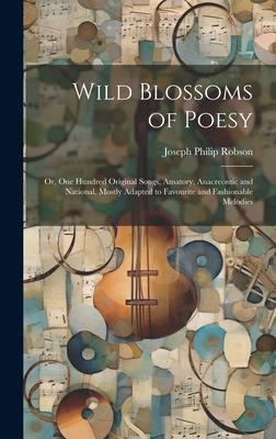 Wild Blossoms of Poesy; or, One Hundred Original Songs, Amatory, Anacreontic and National, Mostly Adapted to Favourite and Fashionable Melodies