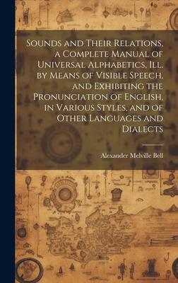 Sounds and Their Relations, a Complete Manual of Universal Alphabetics, ill. by Means of Visible Speech, and Exhibiting the Pronunciation of English,