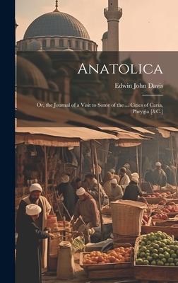 Anatolica: Or, the Journal of a Visit to Some of the ... Cities of Caria, Phrygia [&C.]