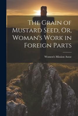 The Grain of Mustard Seed, Or, Woman’s Work in Foreign Parts