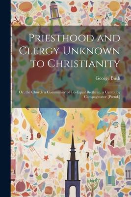 Priesthood and Clergy Unknown to Christianity: Or, the Church a Community of Co-Equal Brethren. a Cento. by Campaginator [Pseud.]