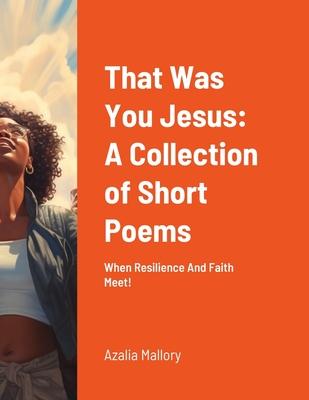 That Was You Jesus: A Collection of Short Poems: When Resilience And Faith Meet!