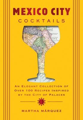 Mexico City Cocktails: An Elegant Collection of Over 100 Recipes Inspired by the City of Palaces