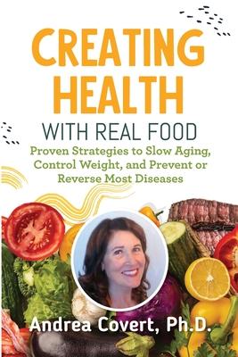 Creating Health With Real Food: Proven Strategies to Slow Aging, Control Weight, and Prevent or Reverse Most Diseases