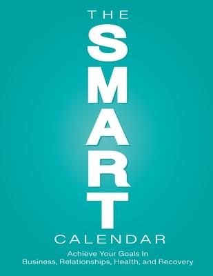 The SMART Calendar: Achieve Your Goals In Business, Relationships, Health, and Recovery