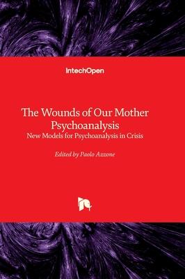 The Wounds of Our Mother Psychoanalysis - New Models for Psychoanalysis in Crisis