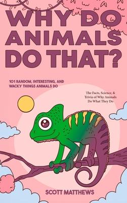 Why Do Animals Do That? - 101 Random, Interesting, and Wacky Things Animals Do - The Facts, Science, & Trivia of Why Animals Do What They Do!