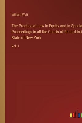 The Practice at Law in Equity and in Special Proceedings in all the Courts of Record in the State of New York: Vol. 1