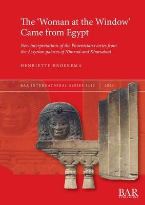 The ’Woman at the Window’ Came from Egypt: New interpretations of the Phoenician ivories from the Assyrian palaces of Nimrud and Khorsabad