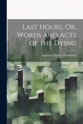 Last Hours, Or, Words and Acts of the Dying