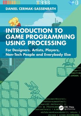 Introduction to Game Programming with Processing: For Designers, Artists, Players, Non-Tech People and Everybody Else