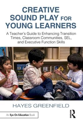 Creative Sound Play for Young Learners: A Teacher’s Guide to Enhancing Transition Times, Classroom Communities, Sel, and Executive Function Skills