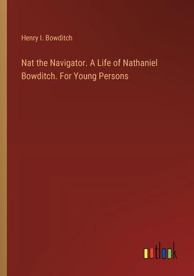 Nat the Navigator. A Life of Nathaniel Bowditch. For Young Persons